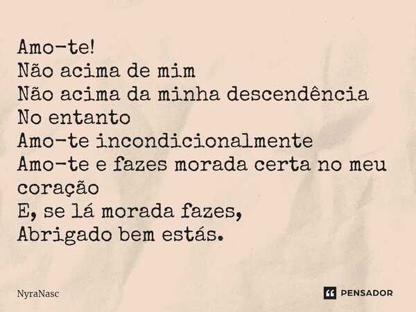 ⁠Amo-te! Não acima de mim Não acima da minha descendência No entanto Amo-te incondicionalmente Amo-te e fazes morada certa no meu coração E, se lá morada fazes,... Frase de NyraNAsc.
