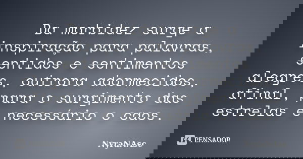 Da morbidez surge a inspiração para palavras, sentidos e sentimentos alegres, outrora adormecidos, afinal, para o surgimento das estrelas é necessário o caos.... Frase de NyraNasc.