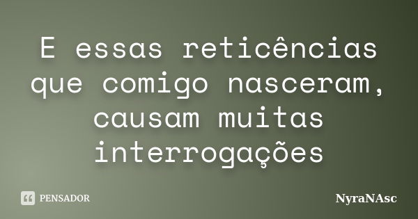 E essas reticências que comigo nasceram, causam muitas interrogações... Frase de NyraNasc.