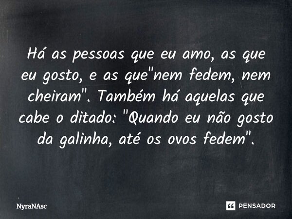 ⁠Há as pessoas que eu amo, as que eu gosto, e as que "nem fedem, nem cheiram". Também há aquelas que cabe o ditado: "Quando eu não gosto da galin... Frase de NyraNAsc.