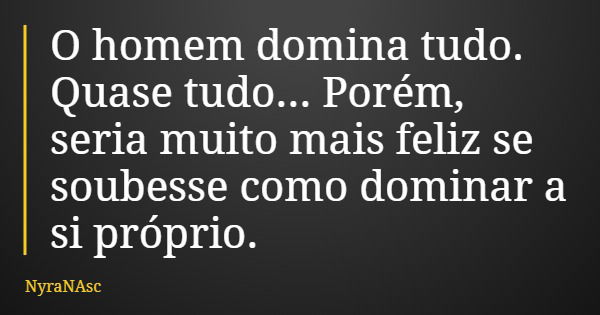O homem domina tudo. Quase tudo... Porém, seria muito mais feliz se soubesse como dominar a si próprio.... Frase de NyraNAsc.