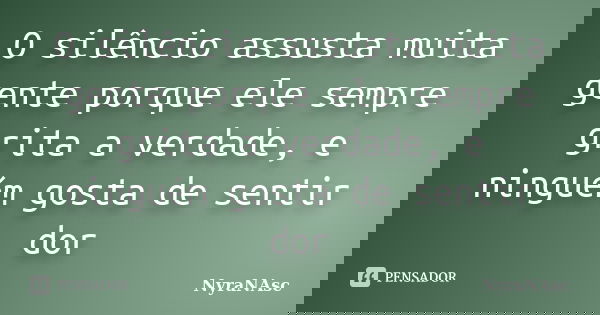 O silêncio assusta muita gente porque ele sempre grita a verdade, e ninguém gosta de sentir dor... Frase de NyraNAsc.
