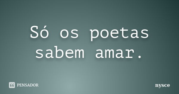 Só os poetas sabem amar.... Frase de Nysce.