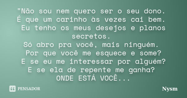 "Não sou nem quero ser o seu dono. É que um carinho às vezes cai bem. Eu tenho os meus desejos e planos secretos. Só abro pra você, mais ninguém. Por que v... Frase de Nysm.