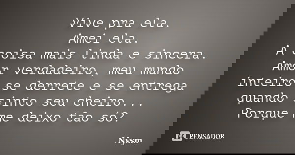 Vive pra ela. Amei ela. A coisa mais linda e sincera. Amor verdadeiro, meu mundo inteiro se derrete e se entrega quando sinto seu cheiro... Porque me deixo tão ... Frase de Nysm.