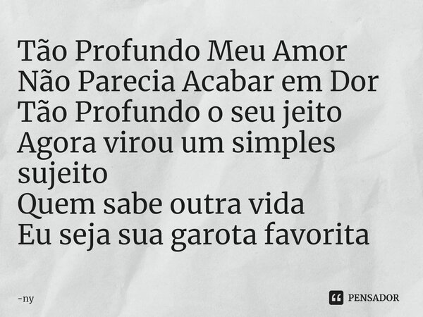 Tão Profundo Meu Amor Não Parecia Acabar em Dor Tão Profundo o seu jeito Agora virou um simples sujeito Quem sabe outra vida Eu seja sua garota favorita⁠... Frase de ny.