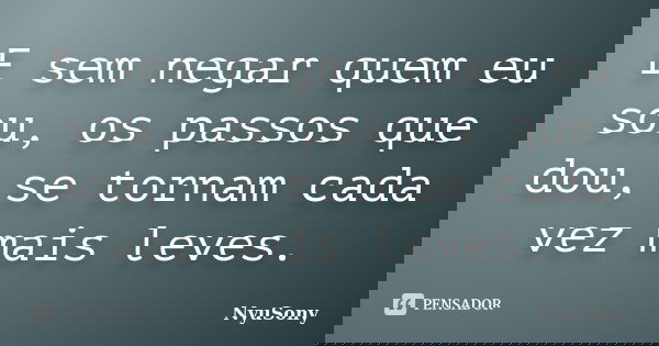 E sem negar quem eu sou, os passos que dou, se tornam cada vez mais leves.... Frase de NyuSony.