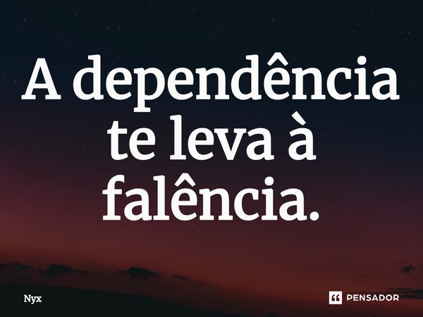 ⁠A dependência te leva à falência.... Frase de NYX.