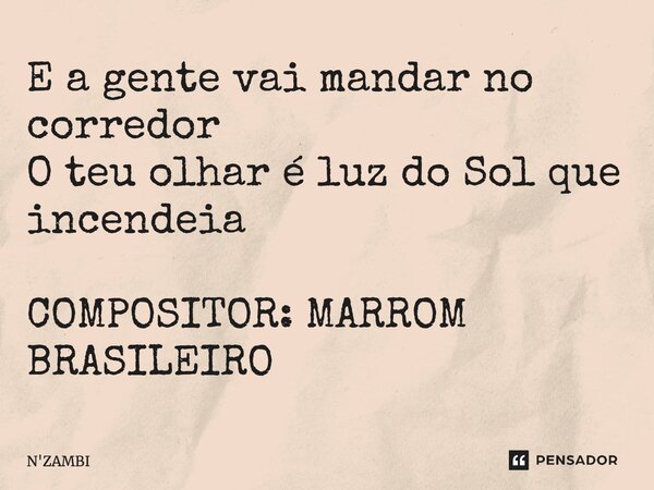 ⁠E a gente vai mandar no corredor O teu olhar é luz do Sol que incendeia COMPOSITOR: MARROM BRASILEIRO... Frase de N'ZAMBI.