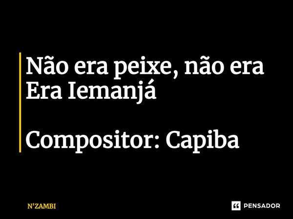 ⁠⁠Não era peixe, não era Era Iemanjá Compositor: Capiba... Frase de N'ZAMBI.