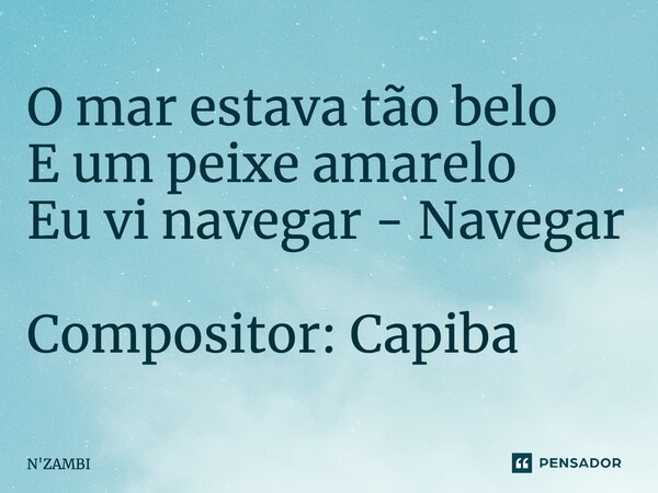 O mar estava tão belo E um peixe amarelo Eu vi navegar - Navegar Compositor: Capiba... Frase de N'ZAMBI.