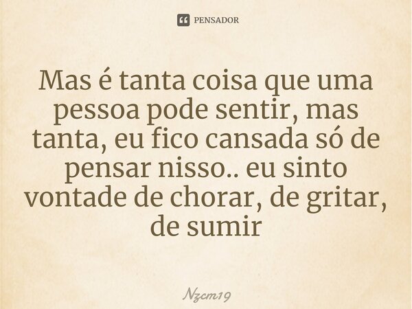 Mas é tanta coisa que uma pessoa pode sentir, mas tanta, eu fico cansada só de pensar nisso.. eu sinto vontade de chorar, de gritar, de sumir⁠... Frase de nzcm19.