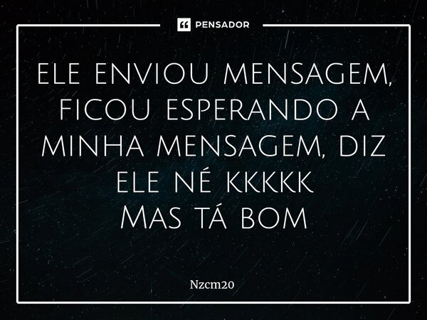 ⁠ele enviou mensagem, ficou esperando a minha mensagem, diz ele né kkkkk Mas tá bom... Frase de Nzcm20.