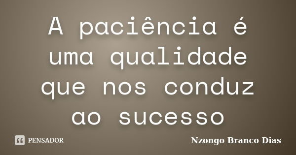 A paciência é uma qualidade que nos conduz ao sucesso... Frase de Nzongo Branco Dias.