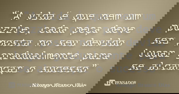 “A vida é que nem um puzzle, cada peça deve ser posta no seu devido lugar gradualmente para se alcançar o sucesso”... Frase de Nzongo Branco Dias.