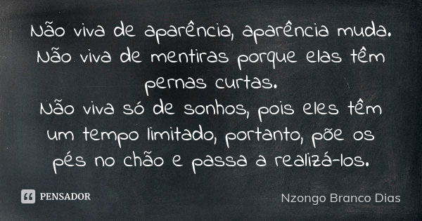 Não viva de aparência, aparência muda. Não viva de mentiras porque elas têm pernas curtas. Não viva só de sonhos, pois eles têm um tempo limitado, portanto, põe... Frase de Nzongo Branco Dias.