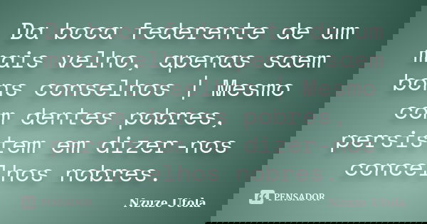 Da boca federente de um mais velho, apenas saem bons conselhos | Mesmo com dentes pobres, persistem em dizer-nos concelhos nobres.... Frase de Nzuze Utola.
