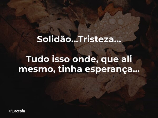 Solidão...Tristeza... Tudo isso onde, que ali mesmo, tinha esperança...... Frase de O39;Lacerda.