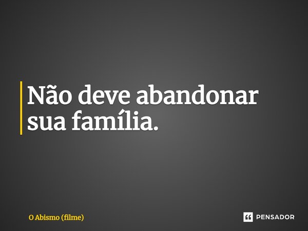 ⁠Não deve abandonar sua família.... Frase de O Abismo (filme).