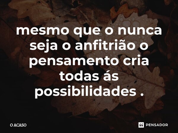 ⁠mesmo que o nunca seja o anfitrião o pensamento cria todas ás possibilidades .... Frase de O ACASO.