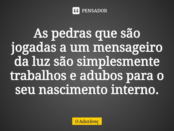 ⁠As pedras que são jogadas a um mensageiro da luz são simplesmente trabalhos e adubos para o seu nascimento interno.... Frase de O Adoráveç.