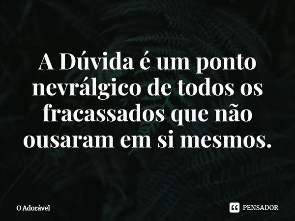 ⁠A Dúvida é um ponto nevrálgico de todos os fracassados que não ousaram em si mesmos.... Frase de O Adorável.