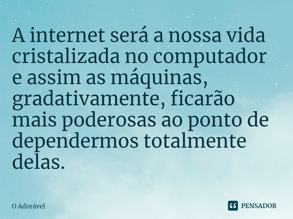 ⁠A internet será a nossa vida cristalizada no computador e assim as máquinas, gradativamente, ficarão mais poderosas ao ponto de dependermos totalmente delas.... Frase de O Adorável.