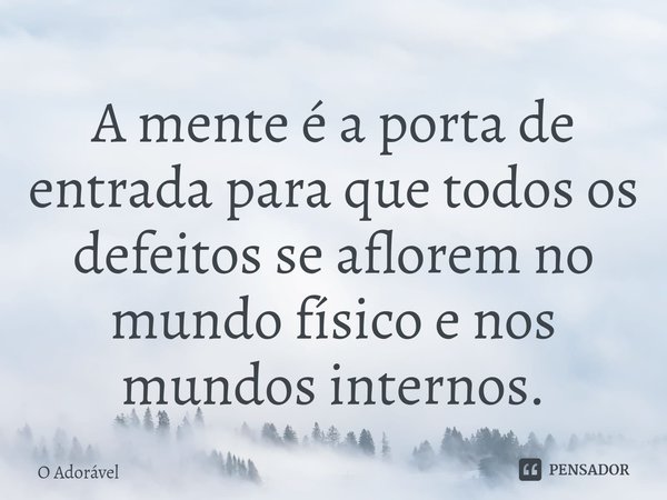 ⁠A mente é a porta de entrada para que todos os defeitos se aflorem no mundo físico e nos mundos internos.... Frase de O Adorável.