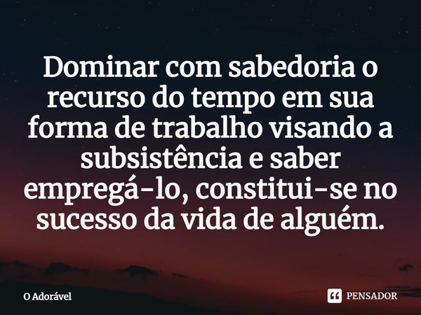 ⁠Dominar com sabedoria o recurso do tempo em sua forma de trabalho visando a subsistência e saber empregá-lo, constitui-se no sucesso da vida de alguém.... Frase de O Adorável.