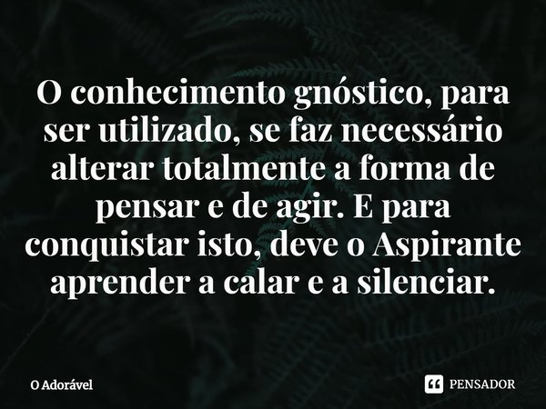 ⁠O conhecimento gnóstico, para ser utilizado, se faz necessário alterar totalmente a forma de pensar e de agir. E para conquistar isto, deve o Aspirante aprende... Frase de O Adorável.