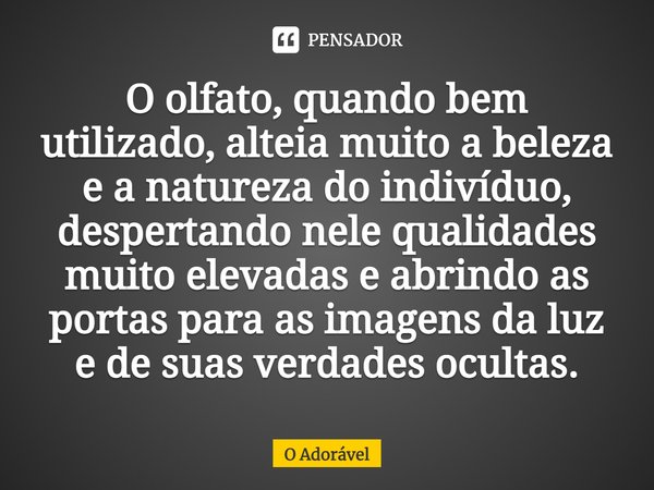 ⁠O olfato, quando bem utilizado, alteia muito a beleza e a natureza do indivíduo, despertando nele qualidades muito elevadas e abrindo as portas para as imagens... Frase de O Adorável.