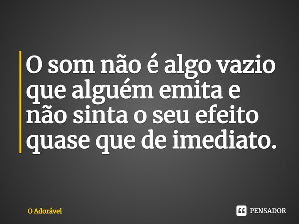 ⁠O som não é algo vazio que alguém emita e não sinta o seu efeito quase que de imediato.... Frase de O Adorável.