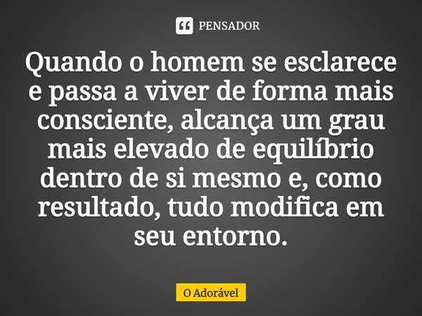 ⁠Quando o homem se esclarece e passa a viver de forma mais consciente, alcança um grau mais elevado de equilíbrio dentro de si mesmo e, como resultado, tudo mod... Frase de O Adorável.