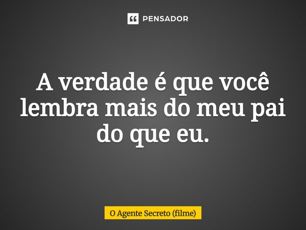 ⁠A verdade é que você lembra mais do meu pai do que eu.... Frase de O Agente Secreto (filme).