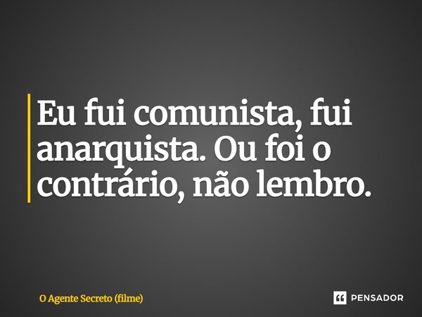 ⁠Eu fui comunista, fui anarquista. Ou foi o contrário, não lembro.... Frase de O Agente Secreto (filme).