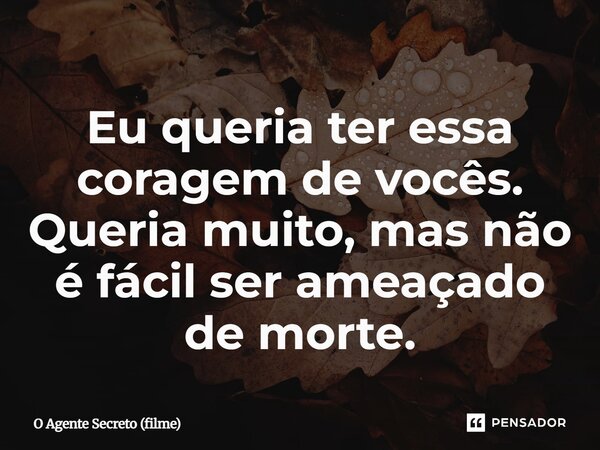 ⁠Eu queria ter essa coragem de vocês. Queria muito, mas não é fácil ser ameaçado de morte.... Frase de O Agente Secreto (filme).