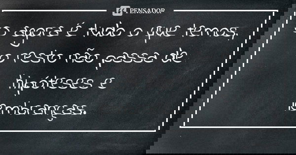 O agora é tudo o que temos, o resto não passa de hipóteses e lembranças.... Frase de Autor Desconhecido.