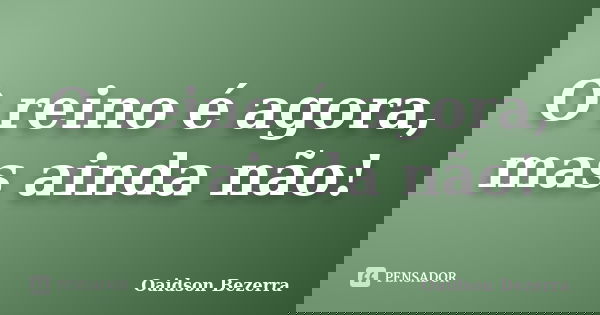 O reino é agora, mas ainda não!... Frase de Oaidson Bezerra.
