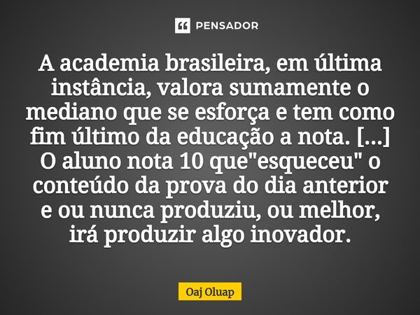 ⁠A academia brasileira, em última instância, valora sumamente o mediano que se esforça e tem como fim último da educação a nota. [...] O aluno nota 10 que "... Frase de Oaj Oluap.