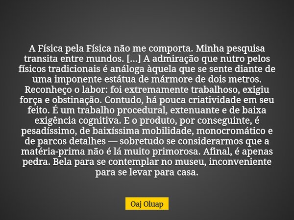 A Física pela Física não me comporta. Minha pesquisa transita entre mundos. [...] A admiração que nutro pelos físicos tradicionais é análoga àquela que se sente... Frase de Oaj Oluap.