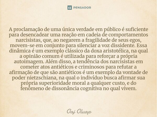 A proclamação de uma única verdade em público é suficiente para desencadear uma reação em cadeia de comportamentos narcisistas, que, ao negarem a fragilidade d... Frase de Oaj Oluap.