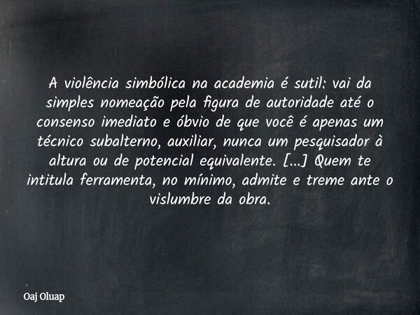 A violência simbólica na academia é sutil: vai da simples nomeação pela figura de autoridade até o consenso imediato e óbvio de que você é apenas um técnico sub... Frase de Oaj Oluap.
