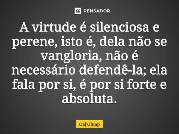 ⁠A virtude é silenciosa e perene, isto é, dela não se vangloria, não é necessário defendê-la; ela fala por si, é por si forte e absoluta.... Frase de Oaj Oluap.