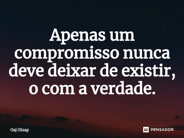 ⁠Apenas um compromisso nunca deve deixar de existir, o com a verdade.... Frase de Oaj Oluap.