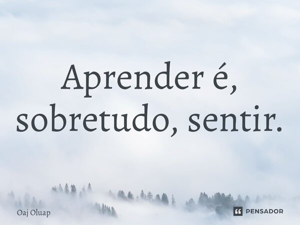 ⁠Aprender é, sobretudo, sentir.⁠... Frase de Oaj Oluap.