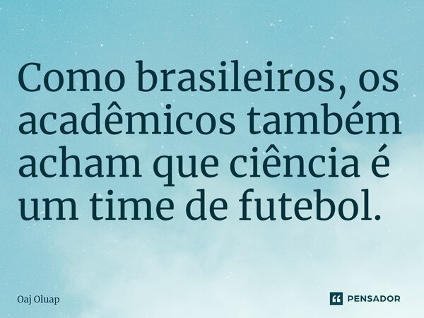 Como brasileiros, os acadêmicos também acham que ciência é um time de futebol.⁠... Frase de Oaj Oluap.