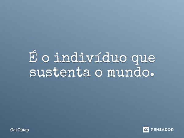 É o indivíduo que sustenta o mundo.⁠... Frase de Oaj Oluap.