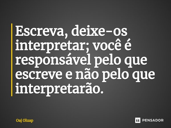 ⁠Escreva, deixe-os interpretar; você é responsável pelo que escreve e não pelo que interpretarão.... Frase de Oaj Oluap.