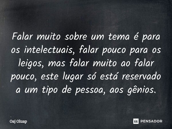 ⁠Falar muito sobre um tema é para os intelectuais, falar pouco para os leigos, mas falar muito ao falar pouco, este lugar só está reservado a um tipo de pessoa,... Frase de Oaj Oluap.