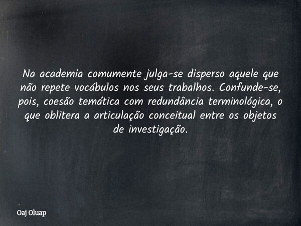 Na academia comumente julga-se disperso aquele que não repete vocábulos nos seus trabalhos. Confunde-se, pois, coesão temática com redundância terminológica, o ... Frase de Oaj Oluap.